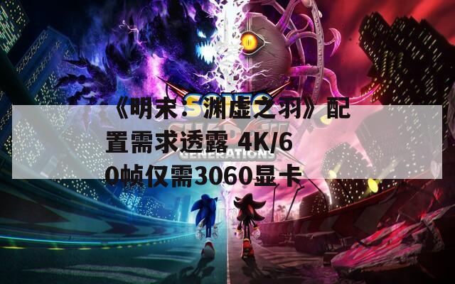 《明末：渊虚之羽》配置需求透露 4K/60帧仅需3060显卡