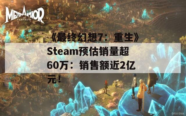 《最终幻想7：重生》Steam预估销量超60万：销售额近2亿元！