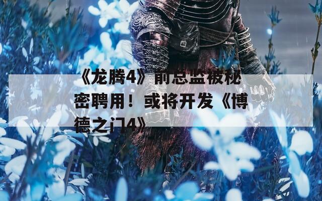 《龙腾4》前总监被秘密聘用！或将开发《博德之门4》