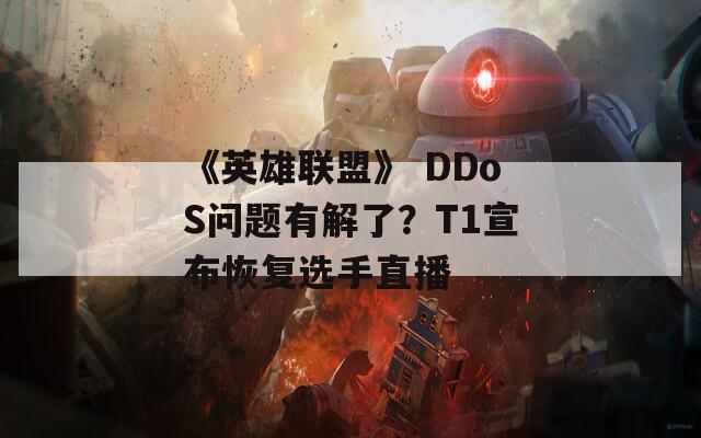 《英雄联盟》 DDoS问题有解了？T1宣布恢复选手直播