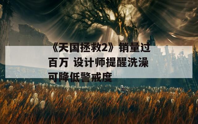《天国拯救2》销量过百万 设计师提醒洗澡可降低警戒度