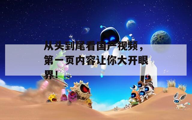 从头到尾看国产视频，第一页内容让你大开眼界！