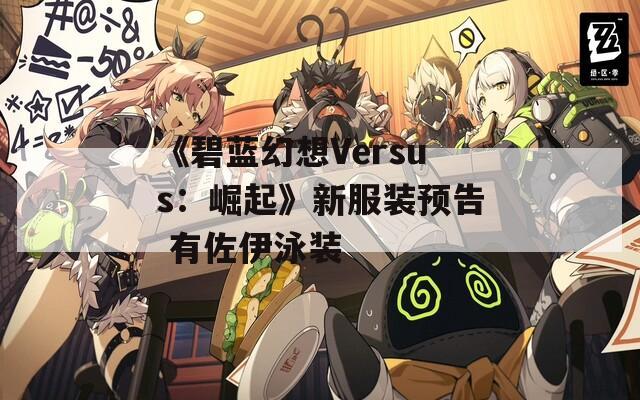 《碧蓝幻想Versus：崛起》新服装预告 有佐伊泳装