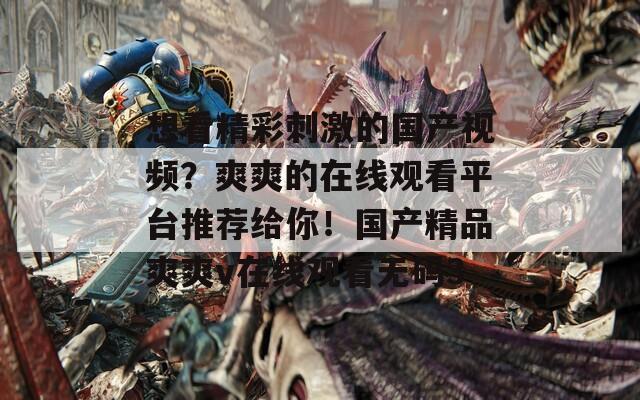 想看精彩刺激的国产视频？爽爽的在线观看平台推荐给你！国产精品爽爽v在线观看无码3