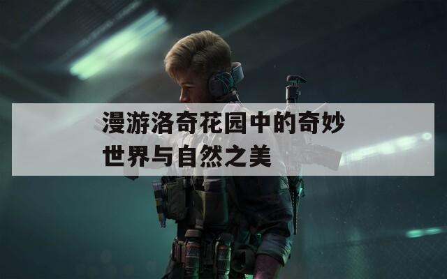 漫游洛奇花园中的奇妙世界与自然之美