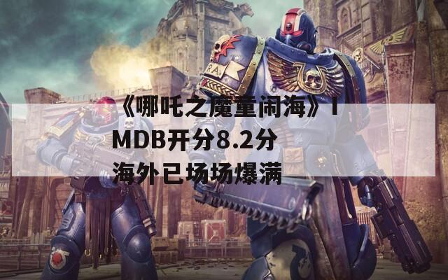 《哪吒之魔童闹海》IMDB开分8.2分 海外已场场爆满  第1张