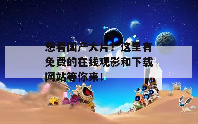 想看国产大片？这里有免费的在线观影和下载网站等你来！