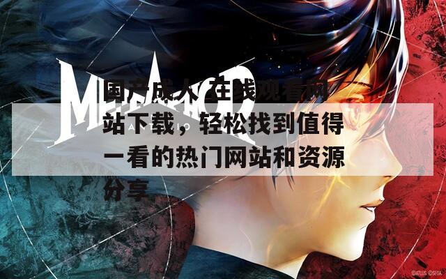 国产成人 在线观看网站下载，轻松找到值得一看的热门网站和资源分享