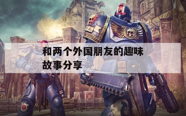 和两个外国朋友的趣味故事分享