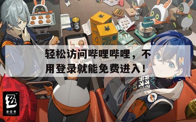 轻松访问哔哩哔哩，不用登录就能免费进入！