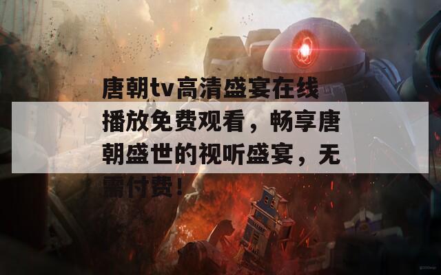 唐朝tv高清盛宴在线播放免费观看，畅享唐朝盛世的视听盛宴，无需付费！  第1张