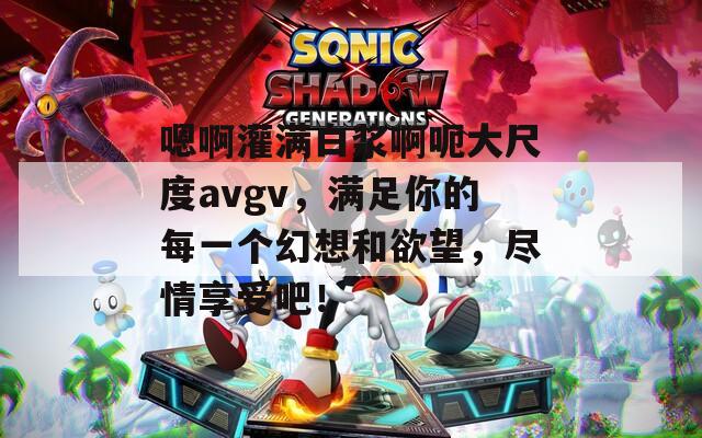 嗯啊灌满白浆啊呃大尺度avgv，满足你的每一个幻想和欲望，尽情享受吧！  第1张