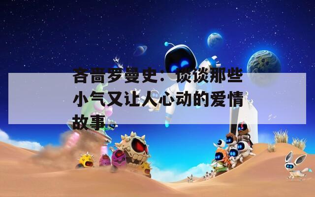 吝啬罗曼史：谈谈那些小气又让人心动的爱情故事  第1张