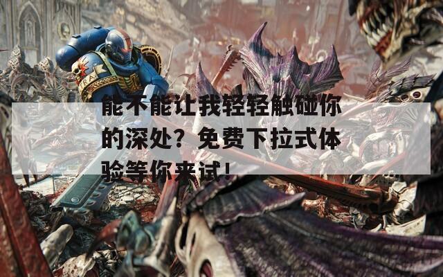 能不能让我轻轻触碰你的深处？免费下拉式体验等你来试！