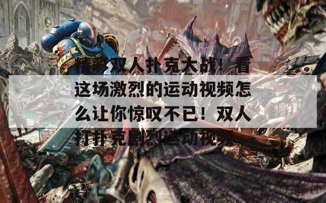 精彩双人扑克大战！看这场激烈的运动视频怎么让你惊叹不已！双人打扑克剧烈运动视频