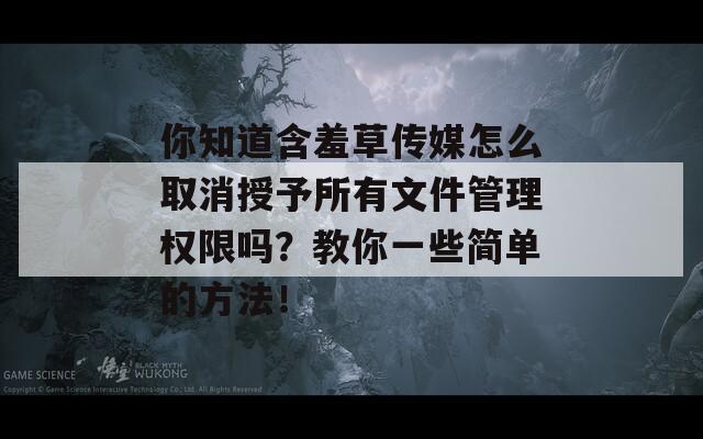 你知道含羞草传媒怎么取消授予所有文件管理权限吗？教你一些简单的方法！