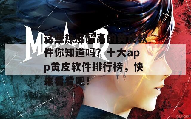 这些热度超高的黄皮软件你知道吗？十大app黄皮软件排行榜，快来看看吧！  第1张