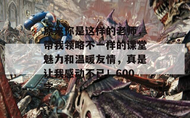 原来你是这样的老师，带我领略不一样的课堂魅力和温暖友情，真是让我感动不已！600字