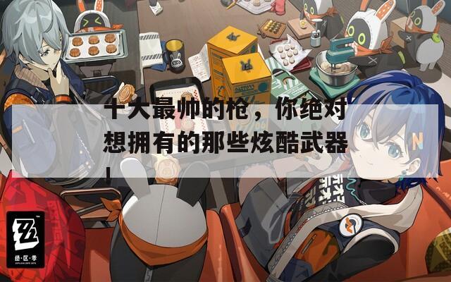 十大最帅的枪，你绝对想拥有的那些炫酷武器！