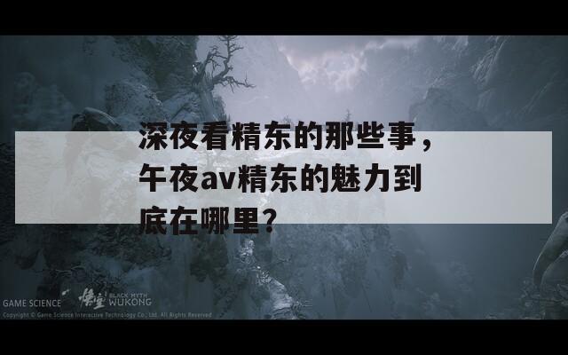 深夜看精东的那些事，午夜av精东的魅力到底在哪里？  第1张