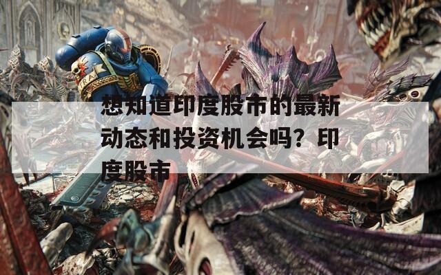 想知道印度股市的最新动态和投资机会吗？印度股市