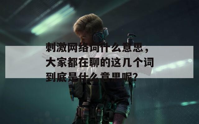 刺激网络词什么意思，大家都在聊的这几个词到底是什么意思呢？