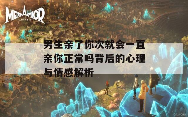 男生亲了你次就会一直亲你正常吗背后的心理与情感解析