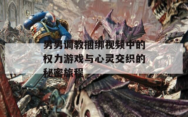 男男调教捆绑视频中的权力游戏与心灵交织的秘密旅程