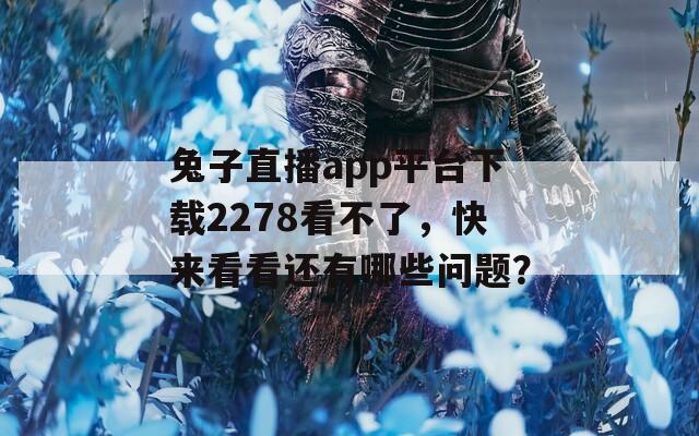 兔子直播app平台下载2278看不了，快来看看还有哪些问题？