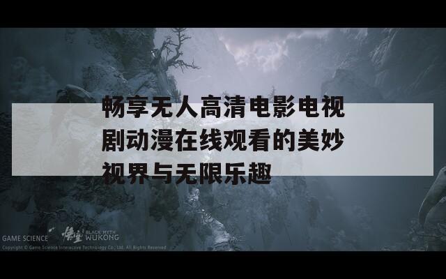 畅享无人高清电影电视剧动漫在线观看的美妙视界与无限乐趣