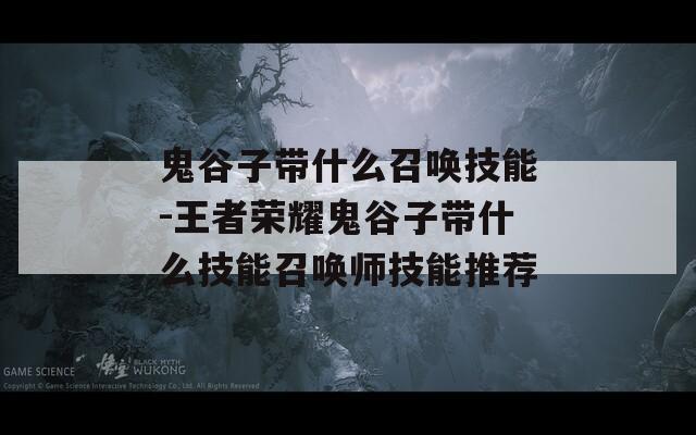 鬼谷子带什么召唤技能-王者荣耀鬼谷子带什么技能召唤师技能推荐  第1张