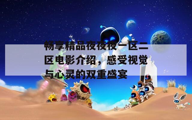 畅享精品夜夜夜一区二区电影介绍，感受视觉与心灵的双重盛宴