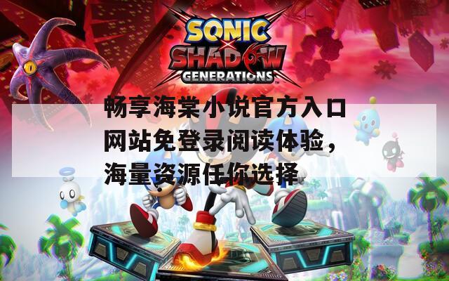 畅享海棠小说官方入口网站免登录阅读体验，海量资源任你选择