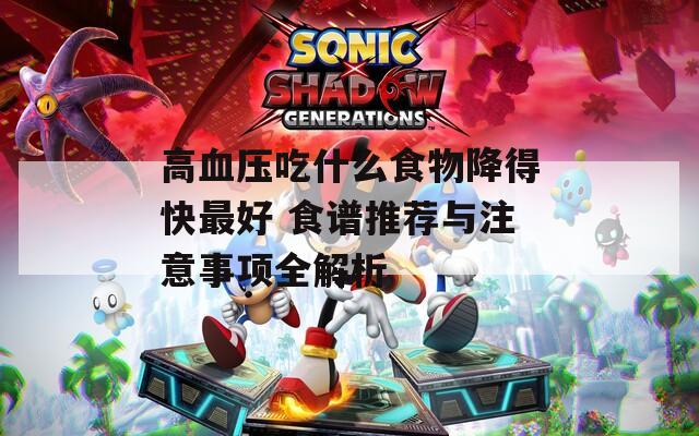 高血压吃什么食物降得快最好 食谱推荐与注意事项全解析
