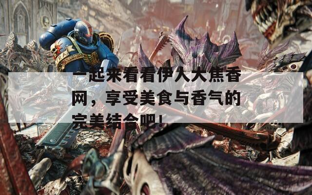 一起来看看伊人大焦香网，享受美食与香气的完美结合吧！
