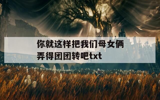 你就这样把我们母女俩弄得团团转吧txt