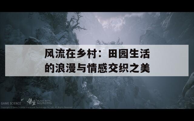 风流在乡村：田园生活的浪漫与情感交织之美