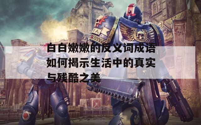 白白嫩嫩的反义词成语如何揭示生活中的真实与残酷之美