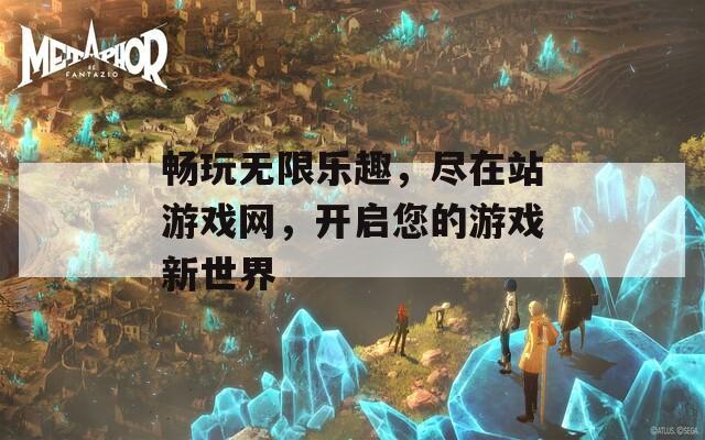 畅玩无限乐趣，尽在站游戏网，开启您的游戏新世界