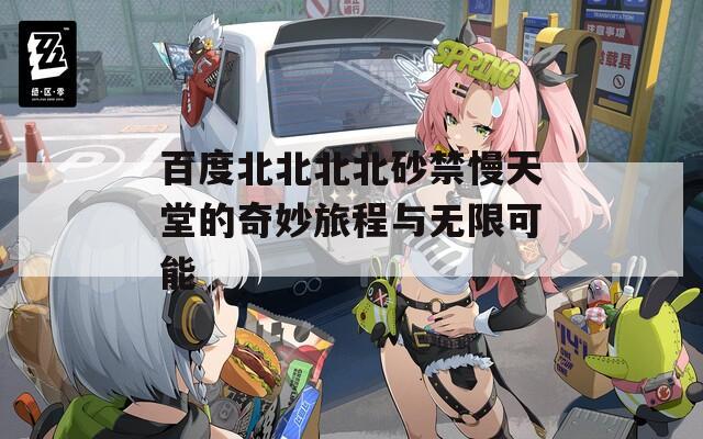 百度北北北北砂禁慢天堂的奇妙旅程与无限可能