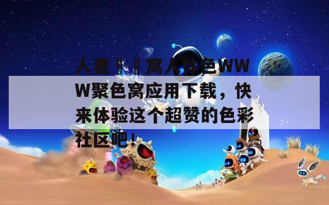 人妻妺妺窝人体色WWW聚色窝应用下载，快来体验这个超赞的色彩社区吧！