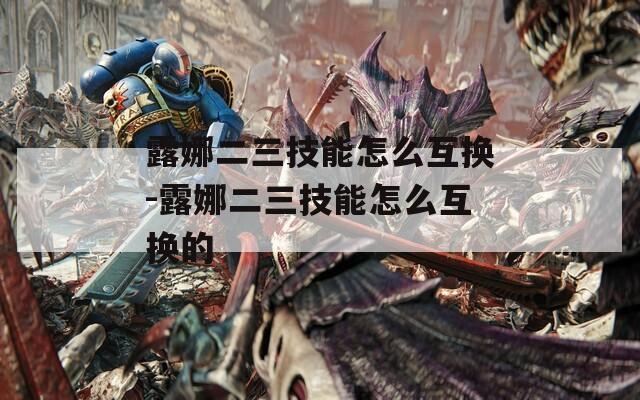 露娜二三技能怎么互换-露娜二三技能怎么互换的