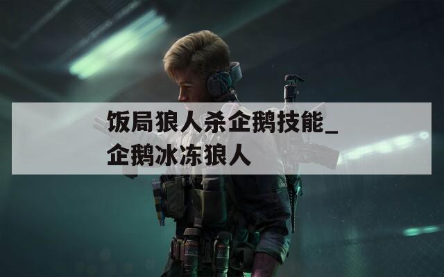 饭局狼人杀企鹅技能_企鹅冰冻狼人