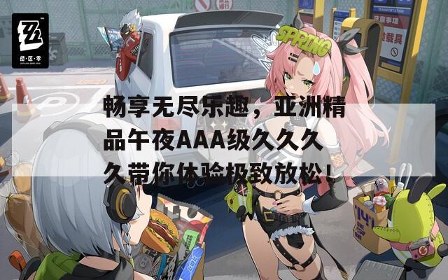 畅享无尽乐趣，亚洲精品午夜AAA级久久久久带你体验极致放松！  第1张