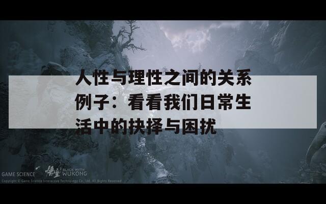 人性与理性之间的关系例子：看看我们日常生活中的抉择与困扰