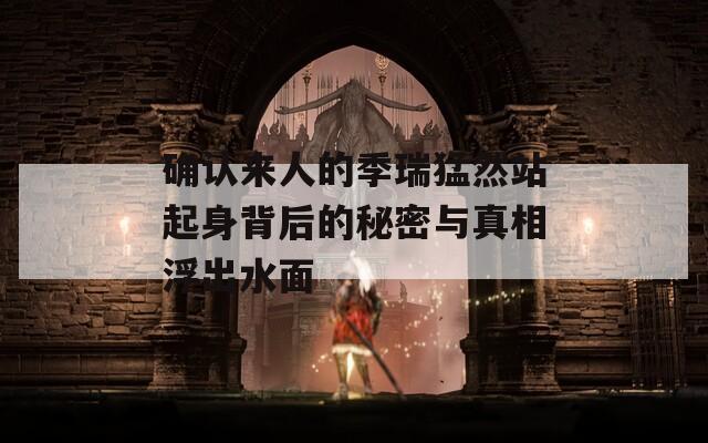 确认来人的季瑞猛然站起身背后的秘密与真相浮出水面