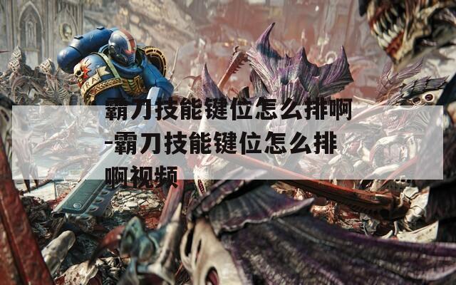 霸刀技能键位怎么排啊-霸刀技能键位怎么排啊视频