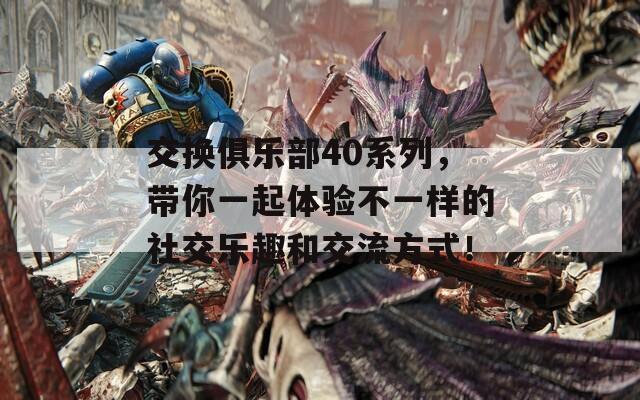 交换俱乐部40系列，带你一起体验不一样的社交乐趣和交流方式！