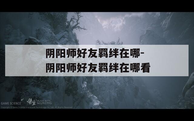 阴阳师好友羁绊在哪-阴阳师好友羁绊在哪看  第1张