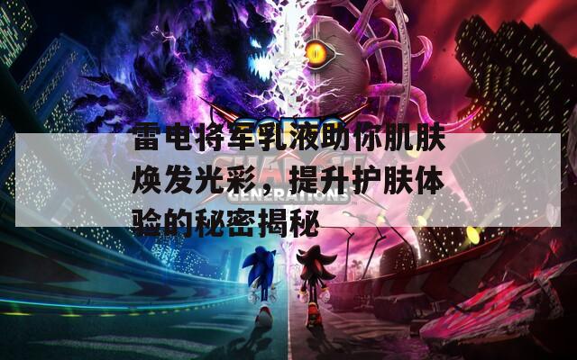雷电将军乳液助你肌肤焕发光彩，提升护肤体验的秘密揭秘